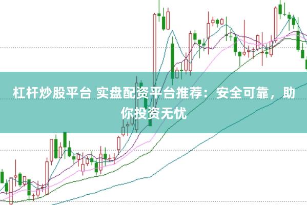 杠杆炒股平台 实盘配资平台推荐：安全可靠，助你投资无忧