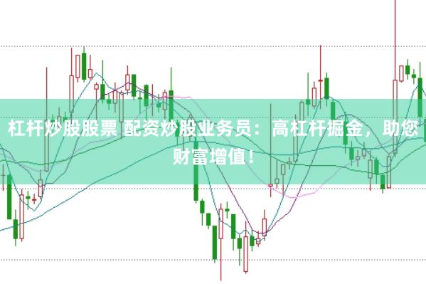 杠杆炒股股票 配资炒股业务员：高杠杆掘金，助您财富增值！