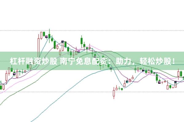 杠杆融资炒股 南宁免息配资：助力，轻松炒股！