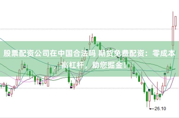 股票配资公司在中国合法吗 期货免费配资：零成本，高杠杆，助您掘金！