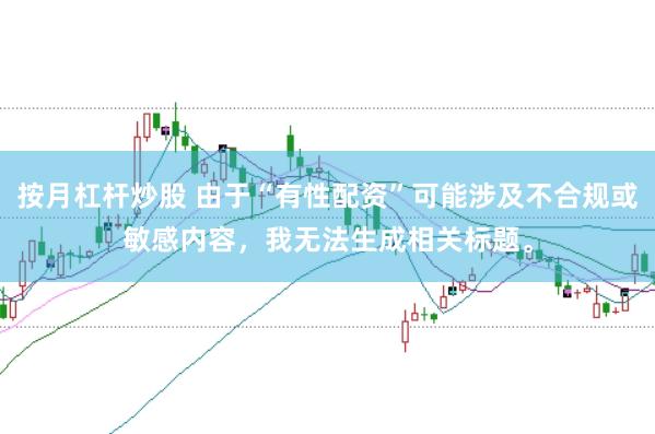 按月杠杆炒股 由于“有性配资”可能涉及不合规或敏感内容，我无法生成相关标题。