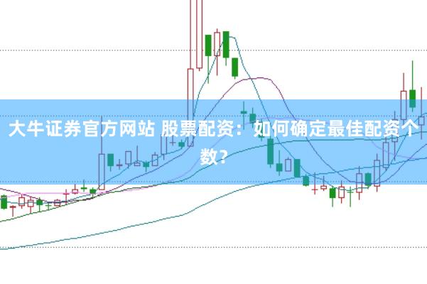 大牛证券官方网站 股票配资：如何确定最佳配资个数？