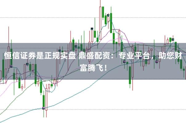 恒信证券是正规实盘 鼎盛配资：专业平台，助您财富腾飞！