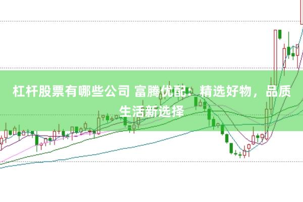 杠杆股票有哪些公司 富腾优配：精选好物，品质生活新选择