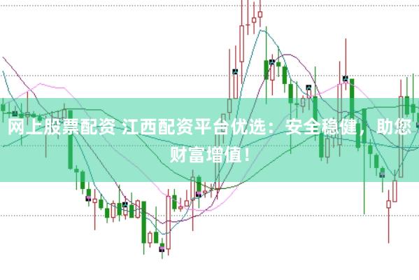 网上股票配资 江西配资平台优选：安全稳健，助您财富增值！