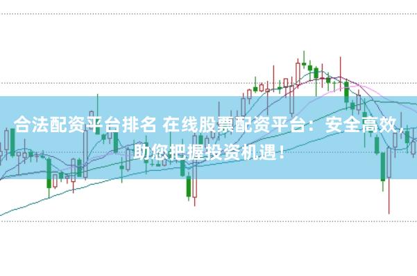 合法配资平台排名 在线股票配资平台：安全高效，助您把握投资机遇！