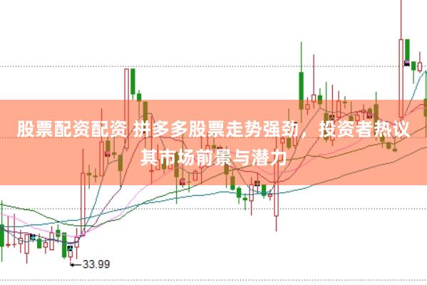 股票配资配资 拼多多股票走势强劲，投资者热议其市场前景与潜力