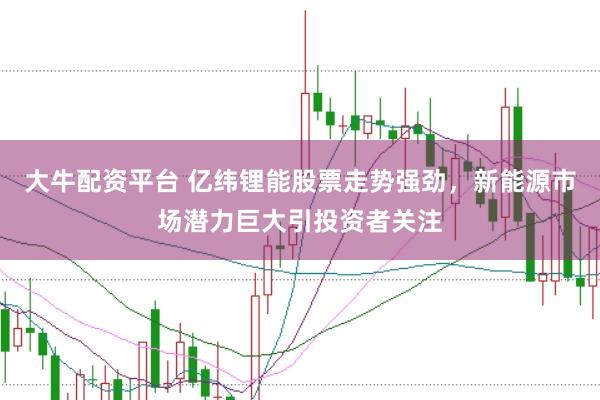 大牛配资平台 亿纬锂能股票走势强劲，新能源市场潜力巨大引投资者关注