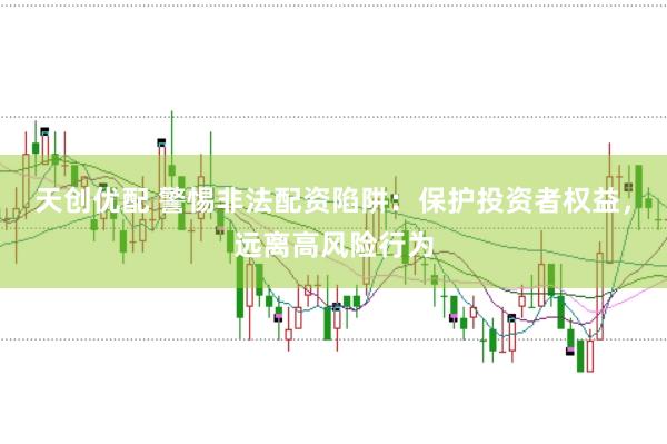天创优配 警惕非法配资陷阱：保护投资者权益，远离高风险行为