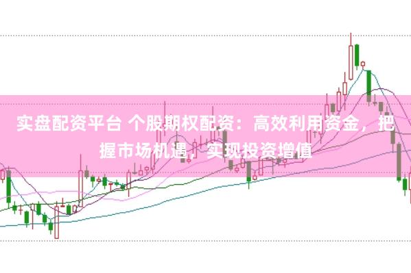 实盘配资平台 个股期权配资：高效利用资金，把握市场机遇，实现投资增值
