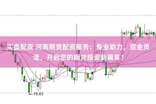 实盘配资 河南期货配资服务：专业助力，资金灵活，开启您的期货投资新篇章！