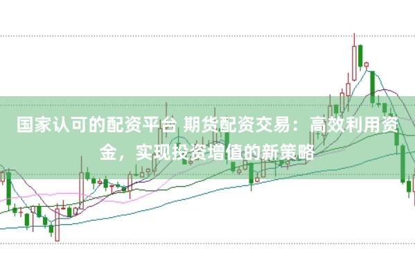 国家认可的配资平台 期货配资交易：高效利用资金，实现投资增值的新策略