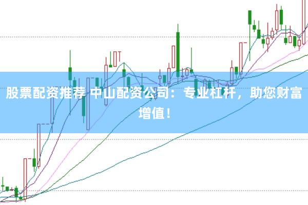 股票配资推荐 中山配资公司：专业杠杆，助您财富增值！