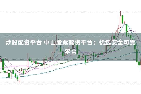 炒股配资平台 中山股票配资平台：优选安全可靠平台