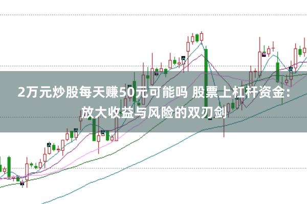 2万元炒股每天赚50元可能吗 股票上杠杆资金：放大收益与风险的双刃剑