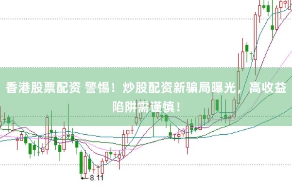 香港股票配资 警惕！炒股配资新骗局曝光，高收益陷阱需谨慎！