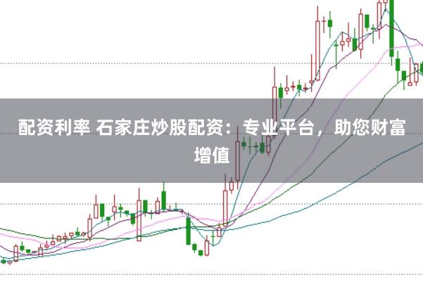 配资利率 石家庄炒股配资：专业平台，助您财富增值