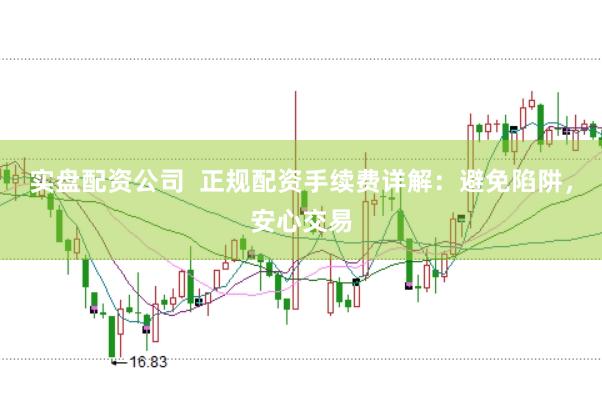 实盘配资公司  正规配资手续费详解：避免陷阱，安心交易