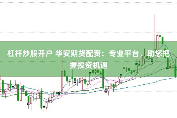 杠杆炒股开户 华安期货配资：专业平台，助您把握投资机遇