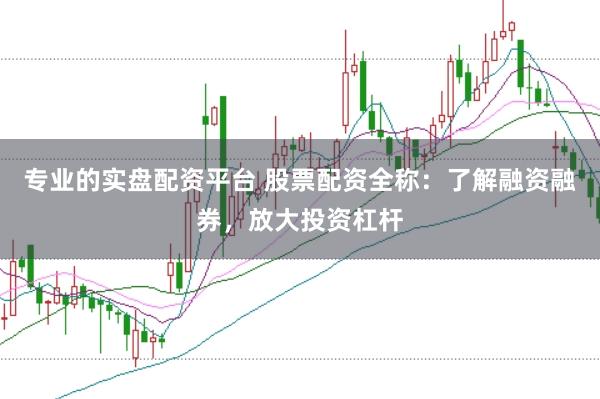 专业的实盘配资平台 股票配资全称：了解融资融券，放大投资杠杆