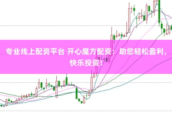 专业线上配资平台 开心魔方配资：助您轻松盈利，快乐投资！