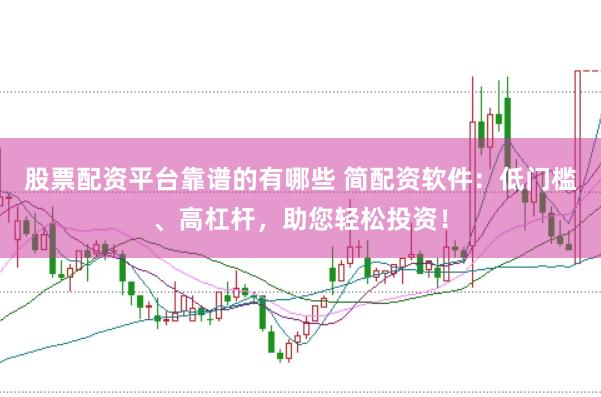 股票配资平台靠谱的有哪些 简配资软件：低门槛、高杠杆，助您轻松投资！
