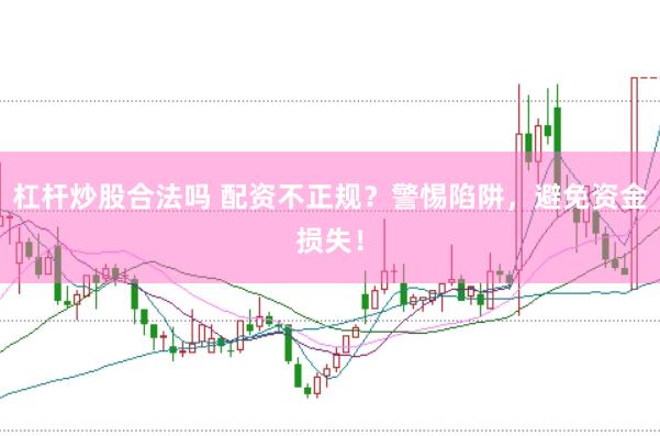 杠杆炒股合法吗 配资不正规？警惕陷阱，避免资金损失！