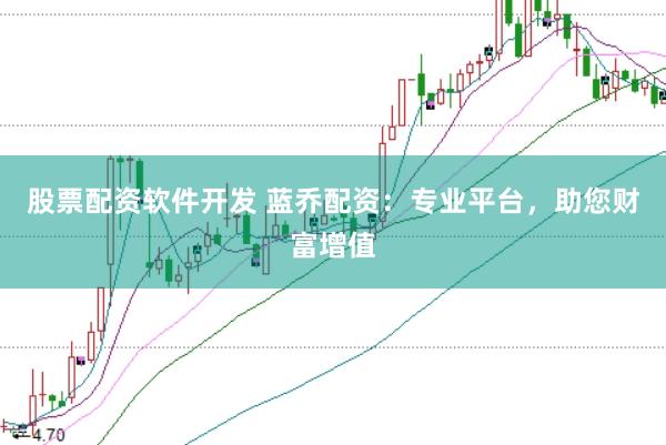 股票配资软件开发 蓝乔配资：专业平台，助您财富增值