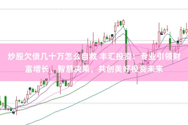炒股欠债几十万怎么自救 丰汇投资：专业引领财富增长，智慧决策，共创美好投资未来