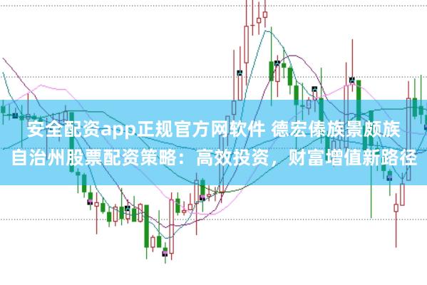 安全配资app正规官方网软件 德宏傣族景颇族自治州股票配资策略：高效投资，财富增值新路径