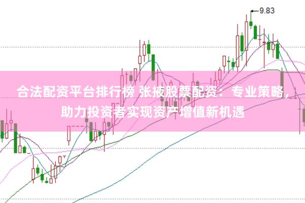 合法配资平台排行榜 张掖股票配资：专业策略，助力投资者实现资产增值新机遇