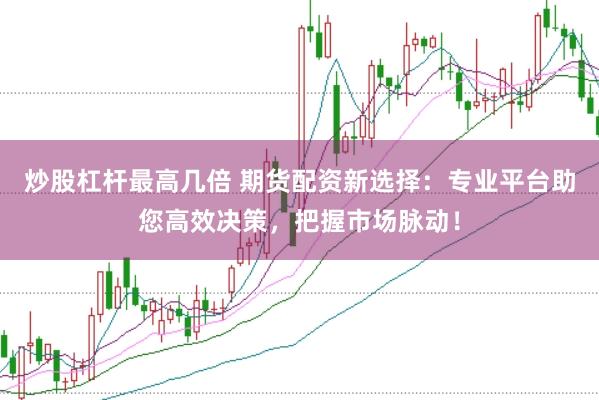 炒股杠杆最高几倍 期货配资新选择：专业平台助您高效决策，把握市场脉动！