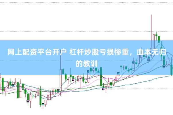 网上配资平台开户 杠杆炒股亏损惨重，血本无归的教训