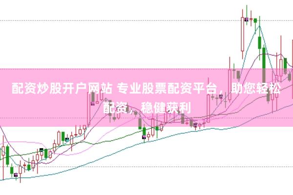 配资炒股开户网站 专业股票配资平台，助您轻松配资，稳健获利