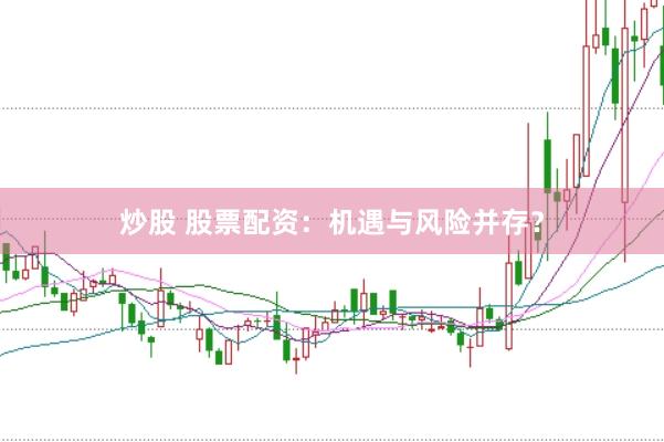 炒股 股票配资：机遇与风险并存？