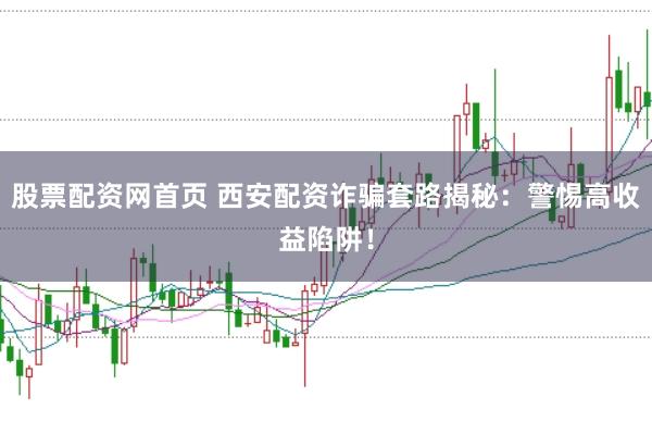 股票配资网首页 西安配资诈骗套路揭秘：警惕高收益陷阱！