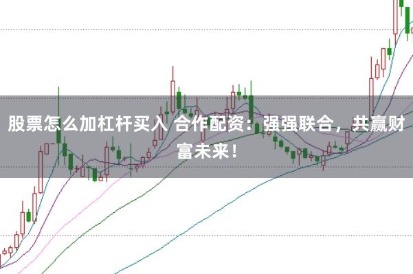 股票怎么加杠杆买入 合作配资：强强联合，共赢财富未来！