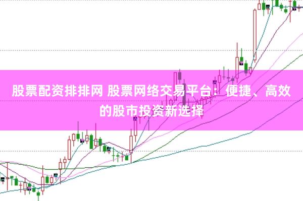 股票配资排排网 股票网络交易平台：便捷、高效的股市投资新选择