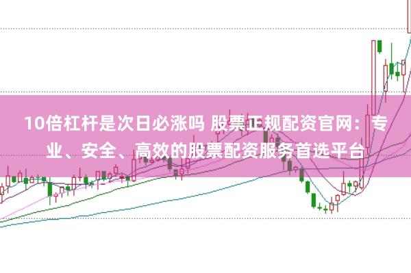 10倍杠杆是次日必涨吗 股票正规配资官网：专业、安全、高效的股票配资服务首选平台