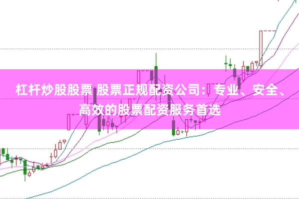 杠杆炒股股票 股票正规配资公司：专业、安全、高效的股票配资服务首选