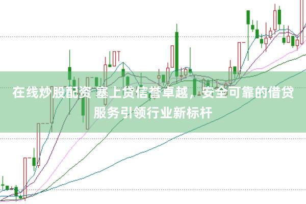 在线炒股配资 塞上贷信誉卓越，安全可靠的借贷服务引领行业新标杆