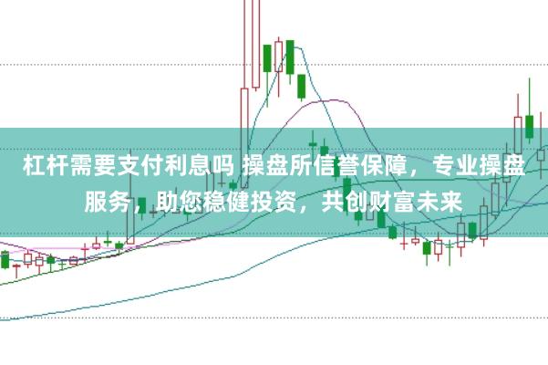 杠杆需要支付利息吗 操盘所信誉保障，专业操盘服务，助您稳健投资，共创财富未来