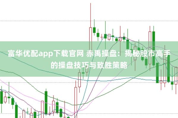 富华优配app下载官网 赤禹操盘：揭秘股市高手的操盘技巧与致胜策略