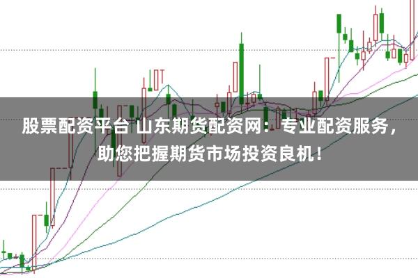 股票配资平台 山东期货配资网:专业配资服务,助您把握期货市场投资良机!