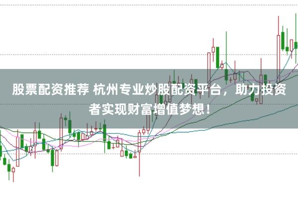 股票配资推荐 杭州专业炒股配资平台，助力投资者实现财富增值梦想！
