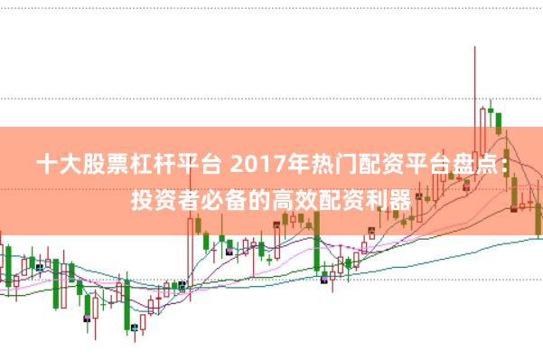 十大股票杠杆平台 2017年热门配资平台盘点：投资者必备的高效配资利器
