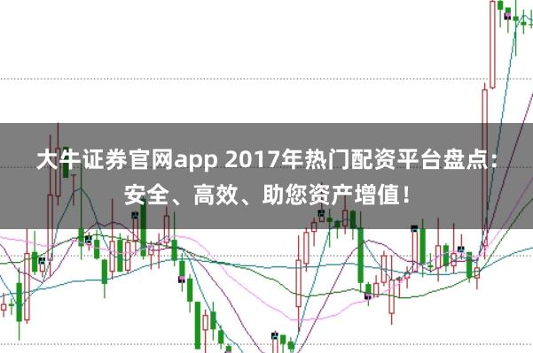 大牛证券官网app 2017年热门配资平台盘点：安全、高效、助您资产增值！