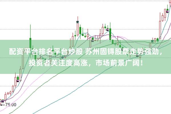 配资平台排名平台炒股 苏州固锝股票走势强劲，投资者关注度高涨，市场前景广阔！
