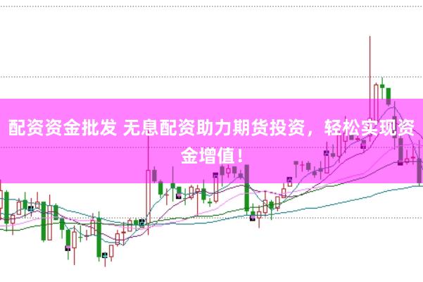 配资资金批发 无息配资助力期货投资，轻松实现资金增值！