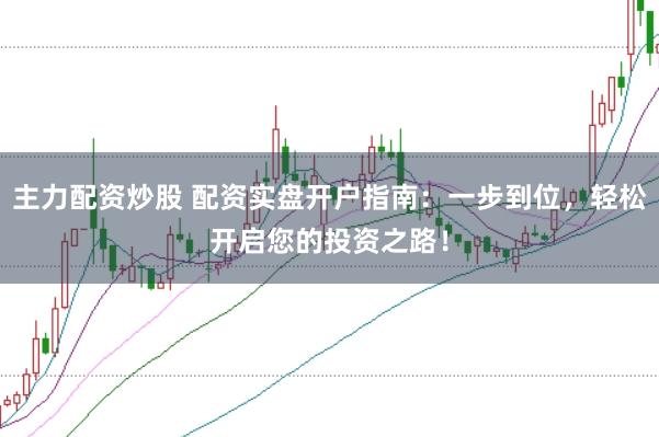 主力配资炒股 配资实盘开户指南：一步到位，轻松开启您的投资之路！